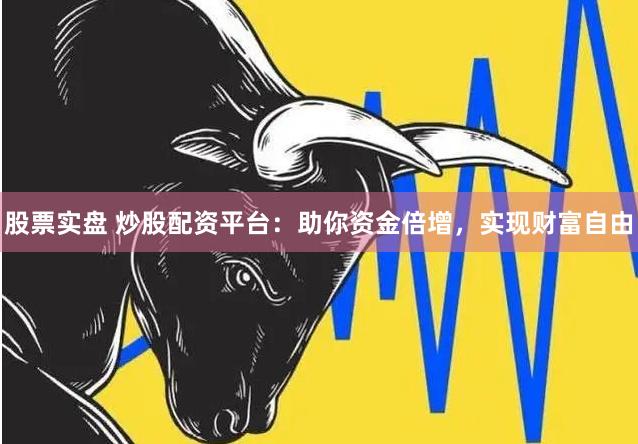 股票实盘 炒股配资平台：助你资金倍增，实现财富自由