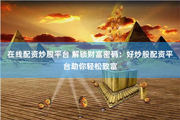 在线配资炒股平台 解锁财富密码：好炒股配资平台助你轻松致富