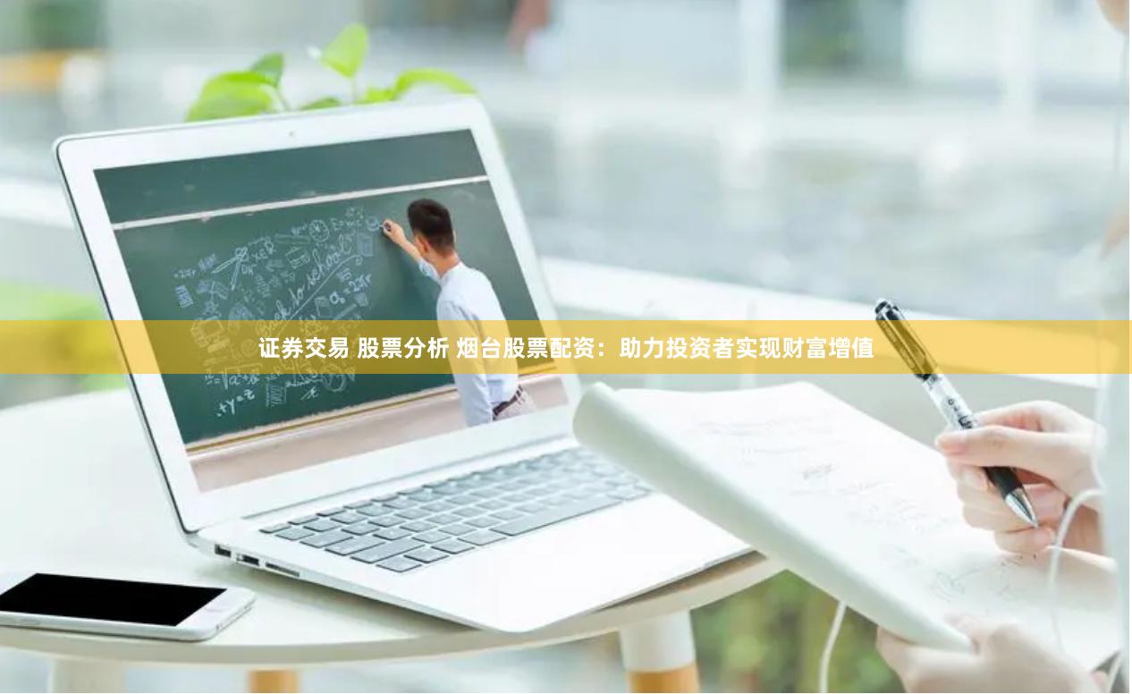 证券交易 股票分析 烟台股票配资：助力投资者实现财富增值