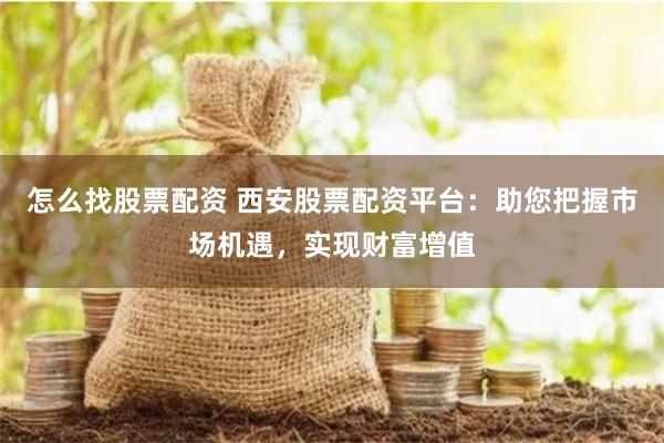 怎么找股票配资 西安股票配资平台：助您把握市场机遇，实现财富增值