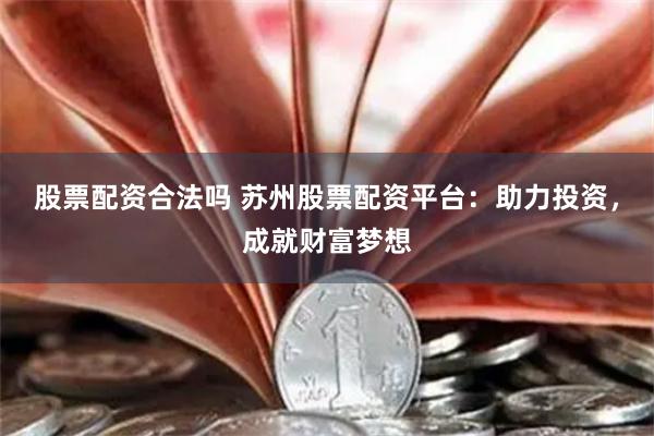 股票配资合法吗 苏州股票配资平台：助力投资，成就财富梦想