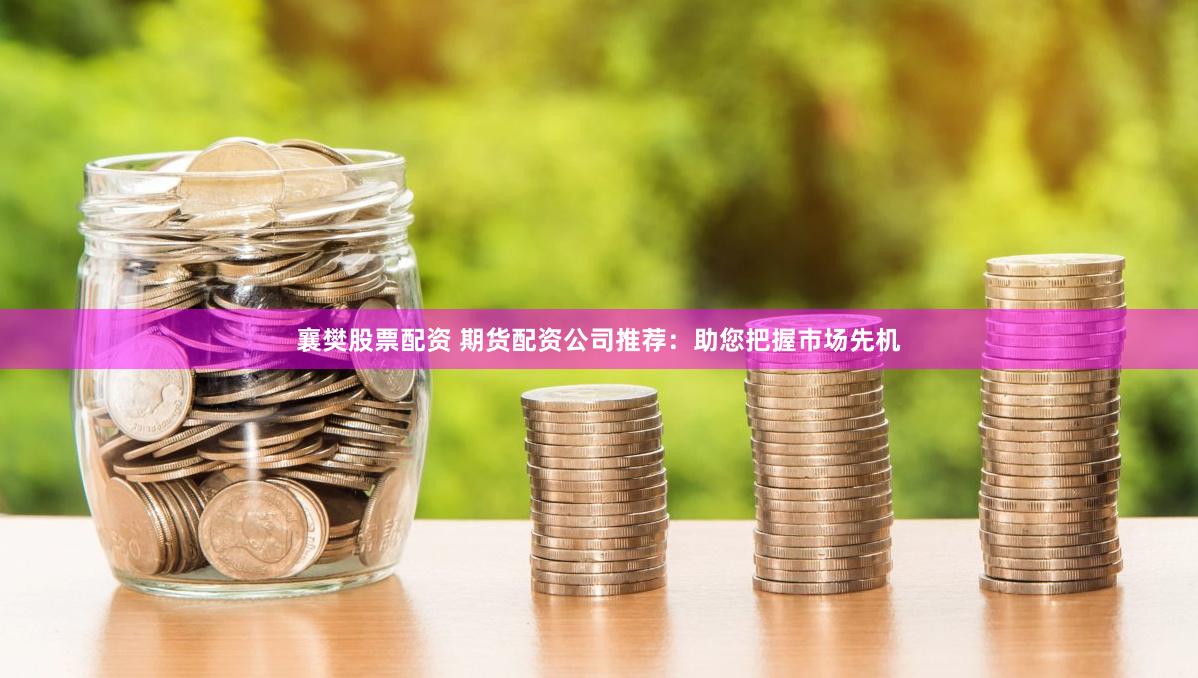 襄樊股票配资 期货配资公司推荐：助您把握市场先机