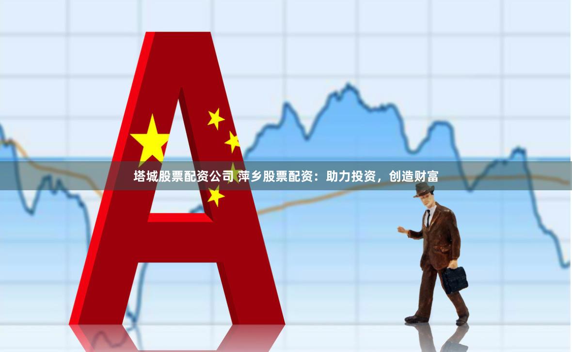 塔城股票配资公司 萍乡股票配资：助力投资，创造财富