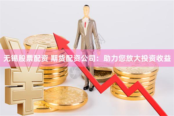 无锡股票配资 期货配资公司：助力您放大投资收益