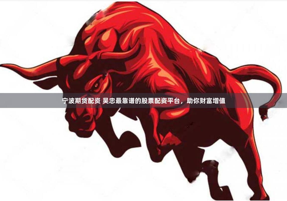 宁波期货配资 吴忠最靠谱的股票配资平台，助你财富增值