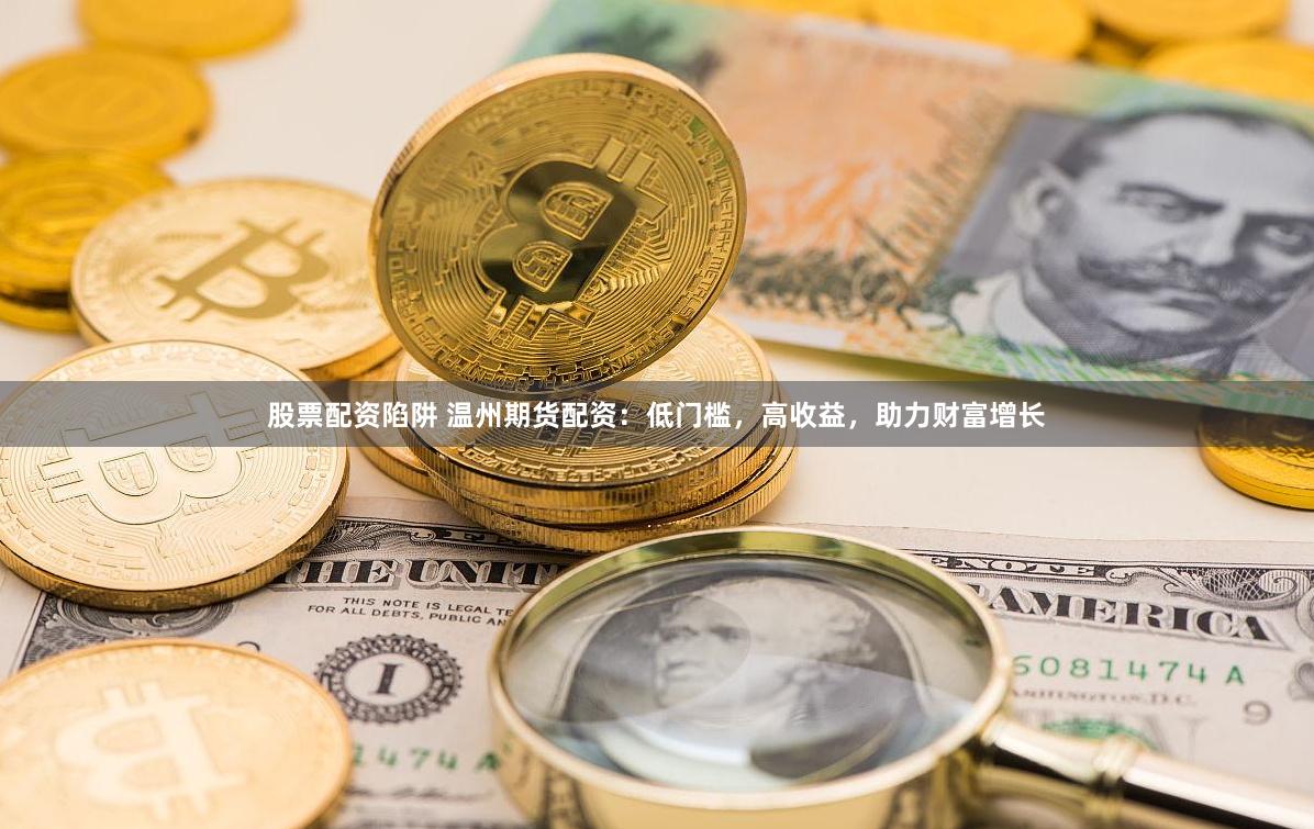 股票配资陷阱 温州期货配资：低门槛，高收益，助力财富增长