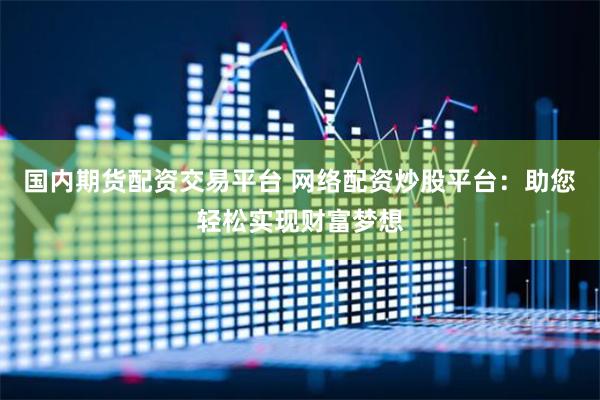国内期货配资交易平台 网络配资炒股平台：助您轻松实现财富梦想