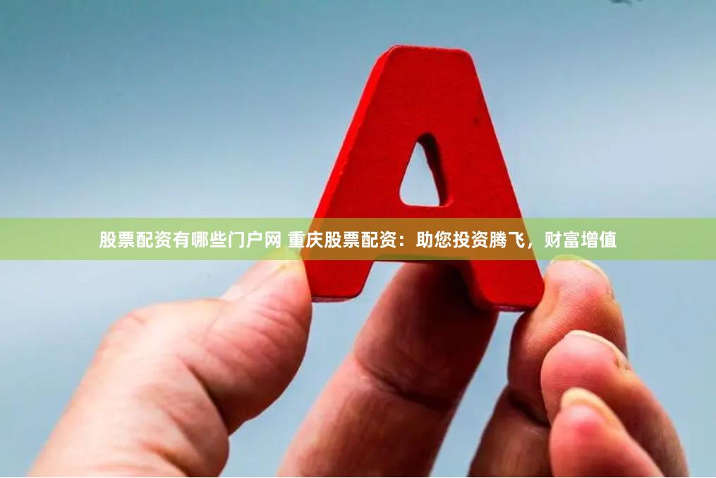 股票配资有哪些门户网 重庆股票配资：助您投资腾飞，财富增值