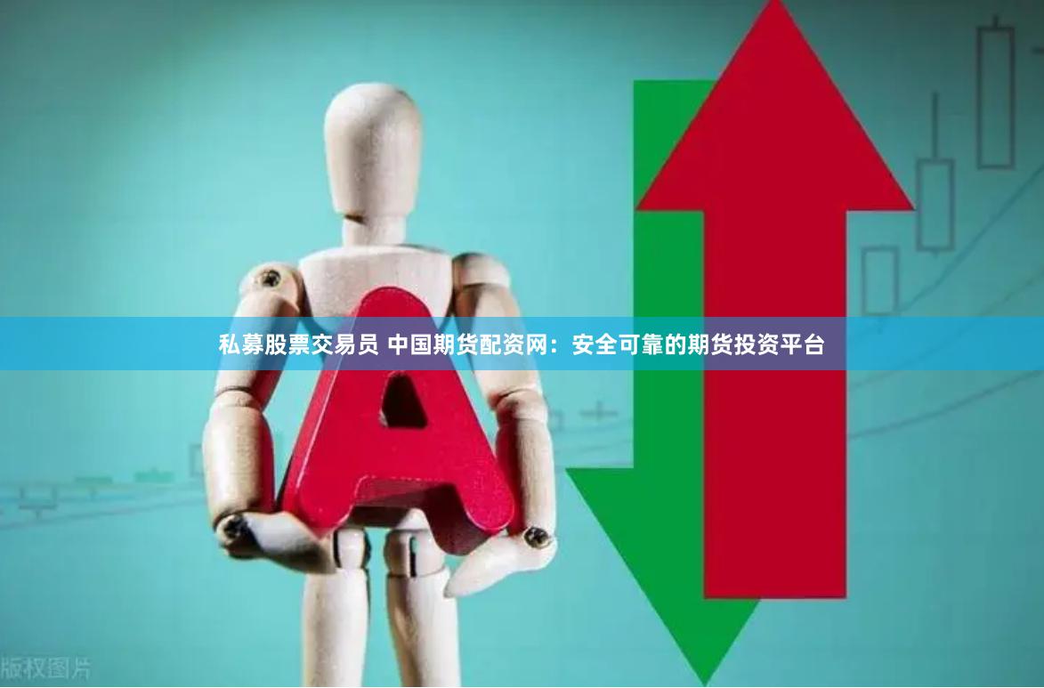 私募股票交易员 中国期货配资网：安全可靠的期货投资平台