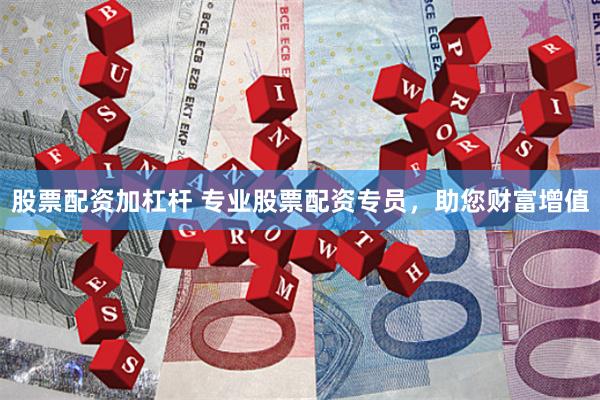 股票配资加杠杆 专业股票配资专员，助您财富增值