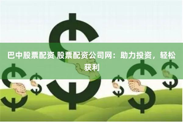 巴中股票配资 股票配资公司网：助力投资，轻松获利