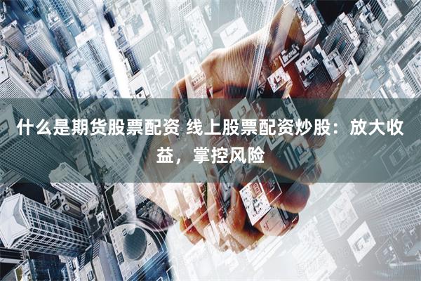 什么是期货股票配资 线上股票配资炒股：放大收益，掌控风险