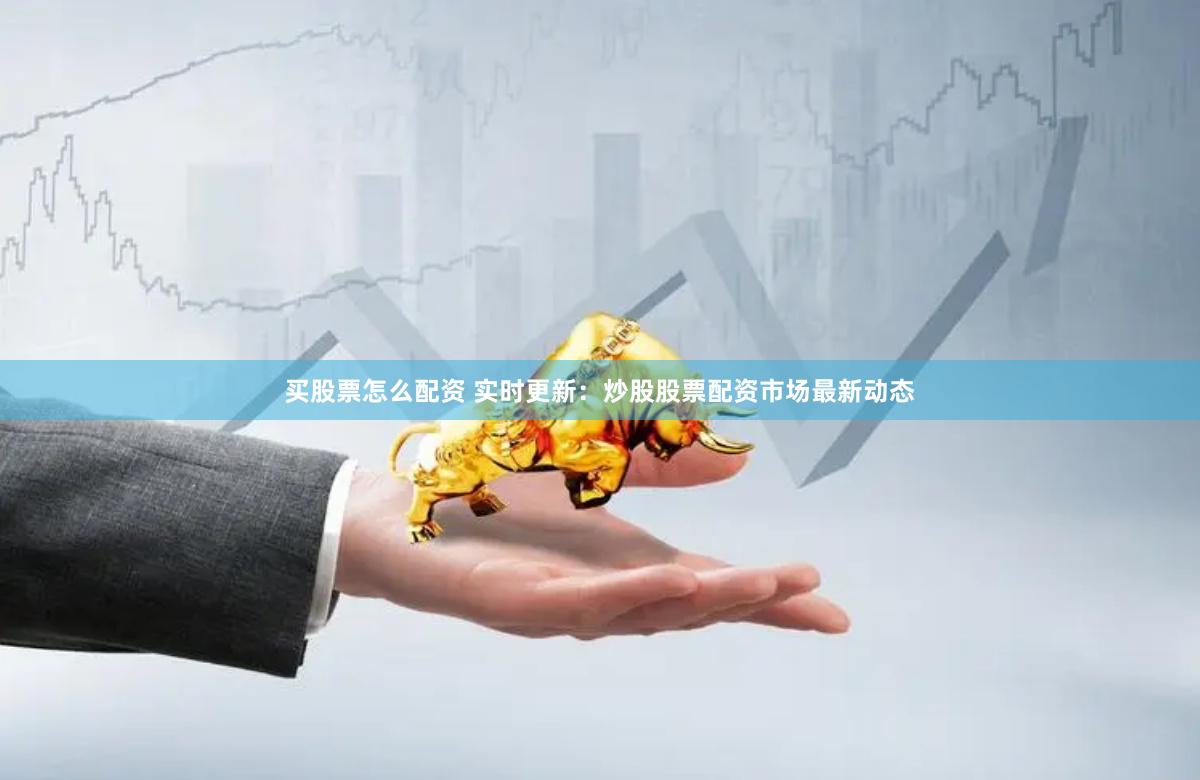 买股票怎么配资 实时更新：炒股股票配资市场最新动态