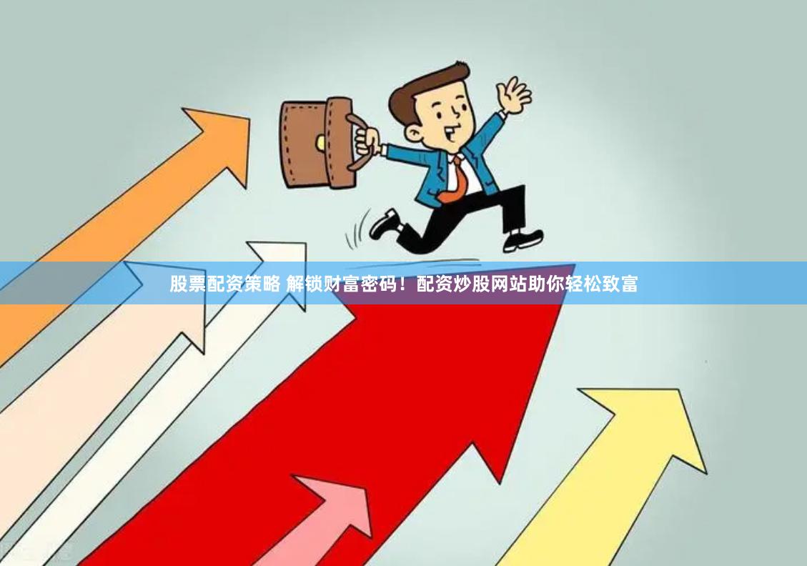 股票配资策略 解锁财富密码！配资炒股网站助你轻松致富