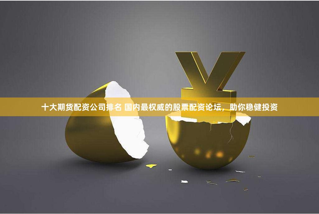 十大期货配资公司排名 国内最权威的股票配资论坛，助你稳健投资