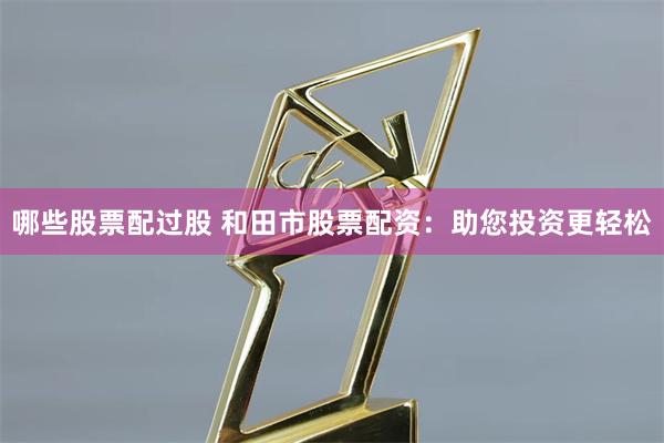 哪些股票配过股 和田市股票配资：助您投资更轻松