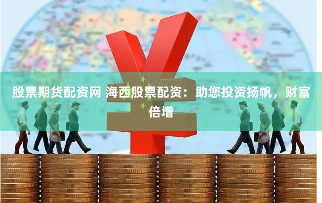 股票期货配资网 海西股票配资：助您投资扬帆，财富倍增