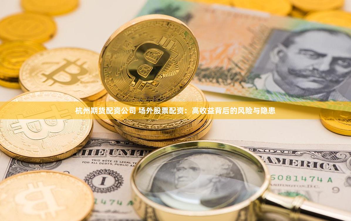 杭州期货配资公司 场外股票配资：高收益背后的风险与隐患
