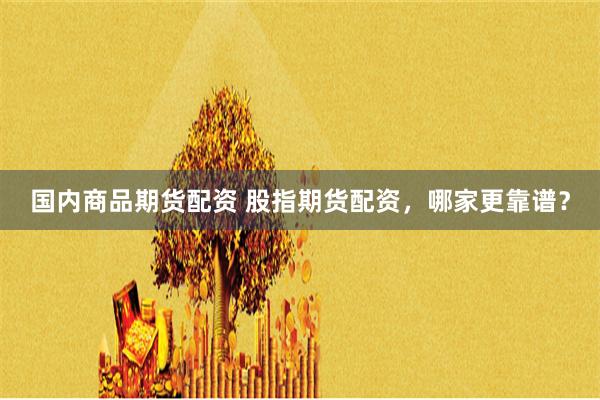 国内商品期货配资 股指期货配资，哪家更靠谱？