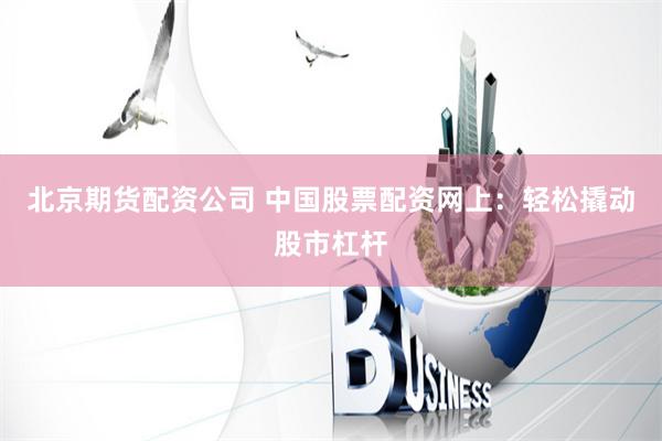 北京期货配资公司 中国股票配资网上：轻松撬动股市杠杆