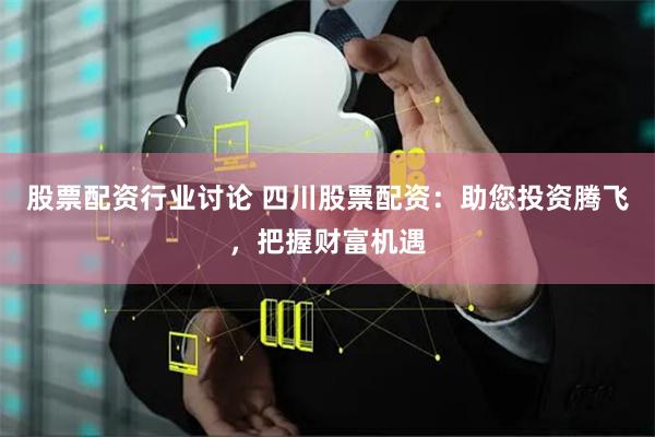 股票配资行业讨论 四川股票配资：助您投资腾飞，把握财富机遇