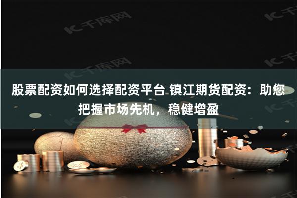 股票配资如何选择配资平台 镇江期货配资：助您把握市场先机，稳健增盈