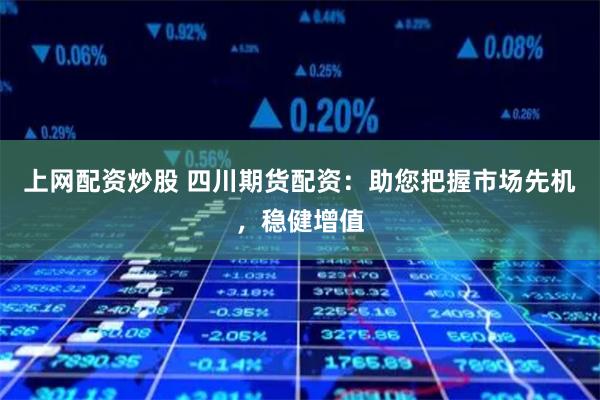 上网配资炒股 四川期货配资：助您把握市场先机，稳健增值